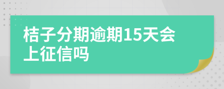 桔子分期逾期15天会上征信吗