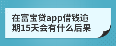 在富宝贷app借钱逾期15天会有什么后果