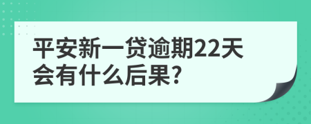 平安新一贷逾期22天会有什么后果?