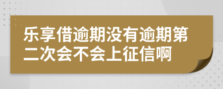 乐享借逾期没有逾期第二次会不会上征信啊