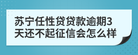 苏宁任性贷贷款逾期3天还不起征信会怎么样