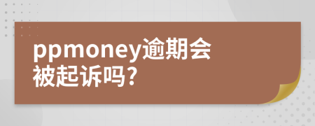 ppmoney逾期会被起诉吗?