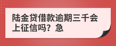 陆金贷借款逾期三千会上征信吗？急