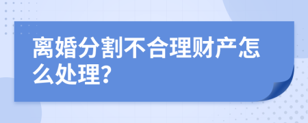 离婚分割不合理财产怎么处理？