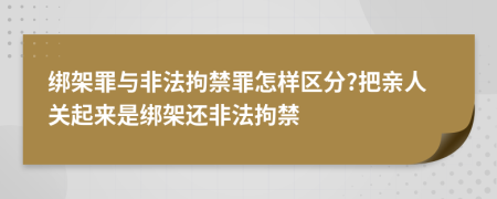 绑架罪与非法拘禁罪怎样区分?把亲人关起来是绑架还非法拘禁