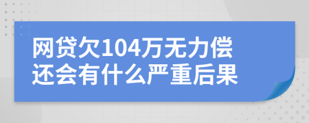 网贷欠104万无力偿还会有什么严重后果