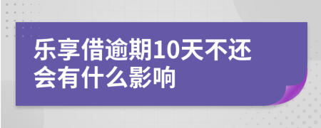 乐享借逾期10天不还会有什么影响