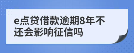 e点贷借款逾期8年不还会影响征信吗