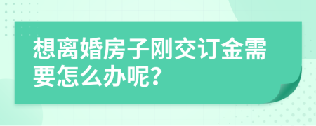 想离婚房子刚交订金需要怎么办呢？