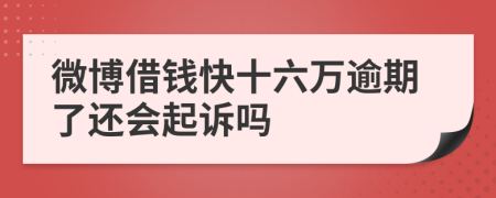 微博借钱快十六万逾期了还会起诉吗