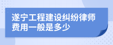 遂宁工程建设纠纷律师费用一般是多少