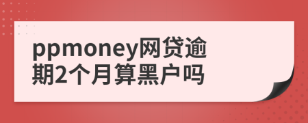 ppmoney网贷逾期2个月算黑户吗