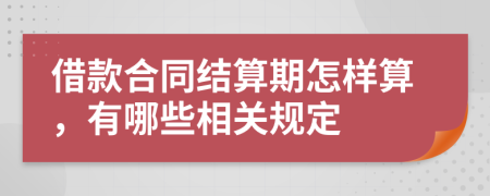 借款合同结算期怎样算，有哪些相关规定