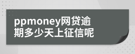 ppmoney网贷逾期多少天上征信呢