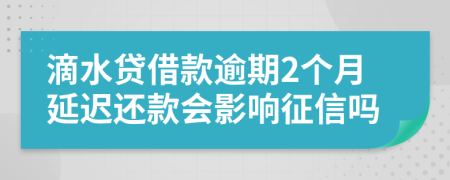 滴水贷借款逾期2个月延迟还款会影响征信吗