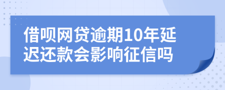 借呗网贷逾期10年延迟还款会影响征信吗