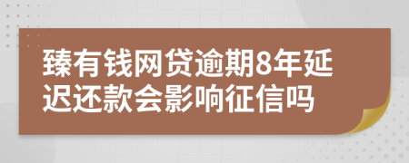 臻有钱网贷逾期8年延迟还款会影响征信吗