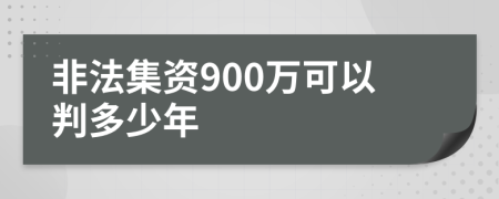 非法集资900万可以判多少年