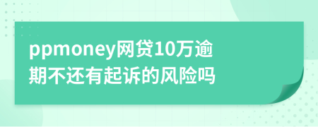 ppmoney网贷10万逾期不还有起诉的风险吗