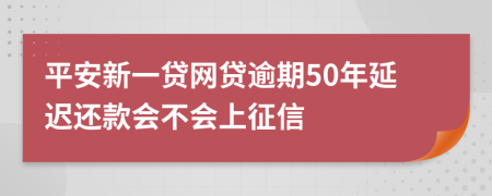 平安新一贷网贷逾期50年延迟还款会不会上征信