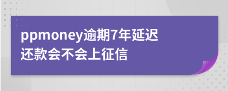 ppmoney逾期7年延迟还款会不会上征信