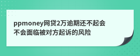 ppmoney网贷2万逾期还不起会不会面临被对方起诉的风险