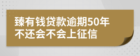 臻有钱贷款逾期50年不还会不会上征信