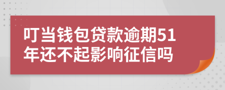 叮当钱包贷款逾期51年还不起影响征信吗