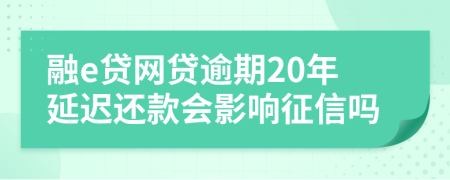 融e贷网贷逾期20年延迟还款会影响征信吗