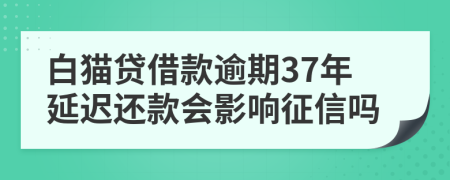 白猫贷借款逾期37年延迟还款会影响征信吗