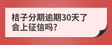 桔子分期逾期30天了会上征信吗?