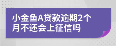 小金鱼A贷款逾期2个月不还会上征信吗