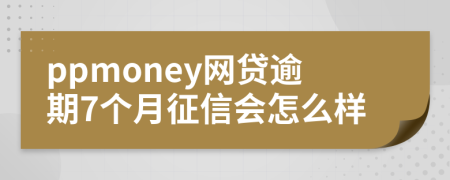 ppmoney网贷逾期7个月征信会怎么样