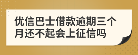 优信巴士借款逾期三个月还不起会上征信吗