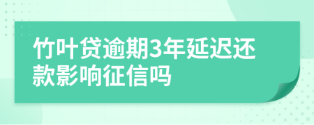 竹叶贷逾期3年延迟还款影响征信吗