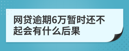 网贷逾期6万暂时还不起会有什么后果