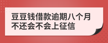 豆豆钱借款逾期八个月不还会不会上征信