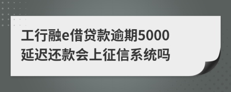 工行融e借贷款逾期5000延迟还款会上征信系统吗