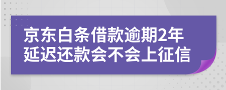 京东白条借款逾期2年延迟还款会不会上征信