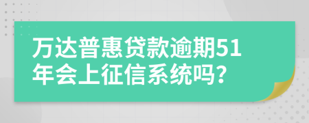 万达普惠贷款逾期51年会上征信系统吗？