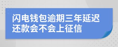 闪电钱包逾期三年延迟还款会不会上征信