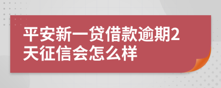 平安新一贷借款逾期2天征信会怎么样