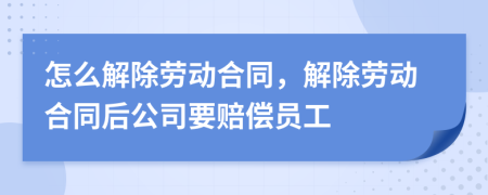 怎么解除劳动合同，解除劳动合同后公司要赔偿员工