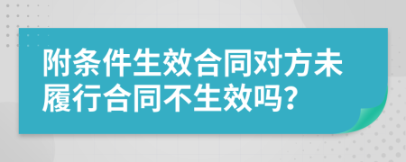 附条件生效合同对方未履行合同不生效吗？