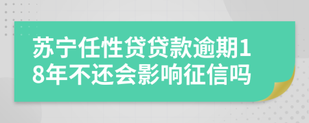 苏宁任性贷贷款逾期18年不还会影响征信吗