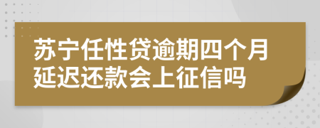 苏宁任性贷逾期四个月延迟还款会上征信吗