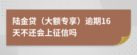 陆金贷（大额专享）逾期16天不还会上征信吗