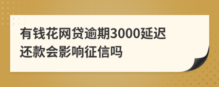 有钱花网贷逾期3000延迟还款会影响征信吗