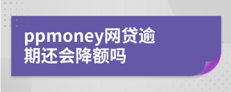 ppmoney网贷逾期还会降额吗