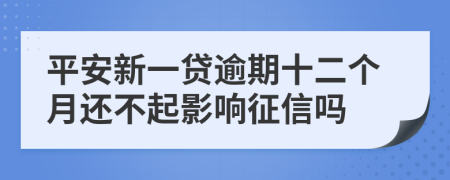 平安新一贷逾期十二个月还不起影响征信吗